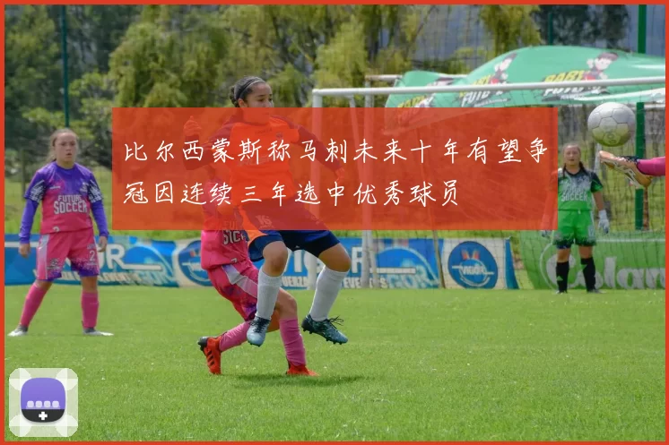 比尔西蒙斯称马刺未来十年有望争冠因连续三年选中优秀球员