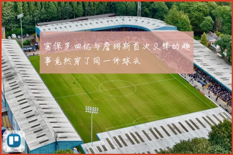 富保罗回忆与詹姆斯首次交锋的趣事竟然穿了同一件球衣