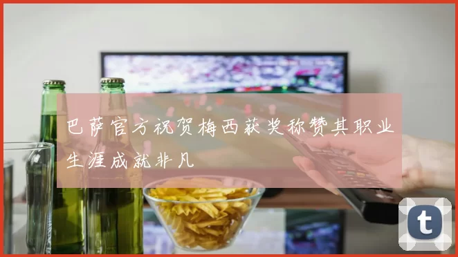 巴萨官方祝贺梅西获奖称赞其职业生涯成就非凡
