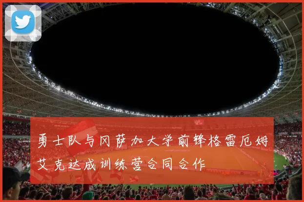 勇士队与冈萨加大学前锋格雷厄姆艾克达成训练营合同合作