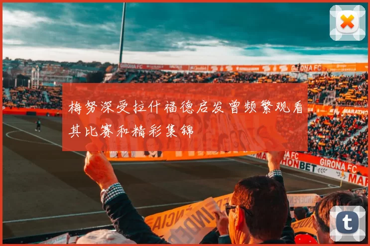 梅努深受拉什福德启发曾频繁观看其比赛和精彩集锦