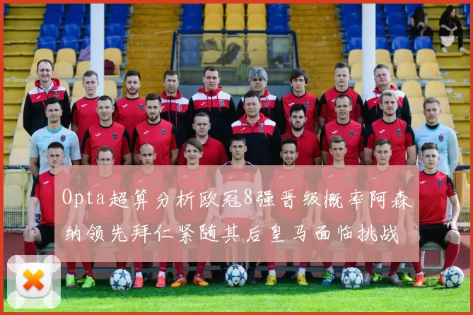 Opta超算分析欧冠8强晋级概率阿森纳领先拜仁紧随其后皇马面临挑战