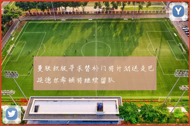 曼联积极寻求替补门将计划送走巴延德尔希顿将继续留队