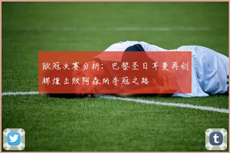 欧冠决赛分析：巴黎圣日耳曼再创辉煌击败阿森纳夺冠之路