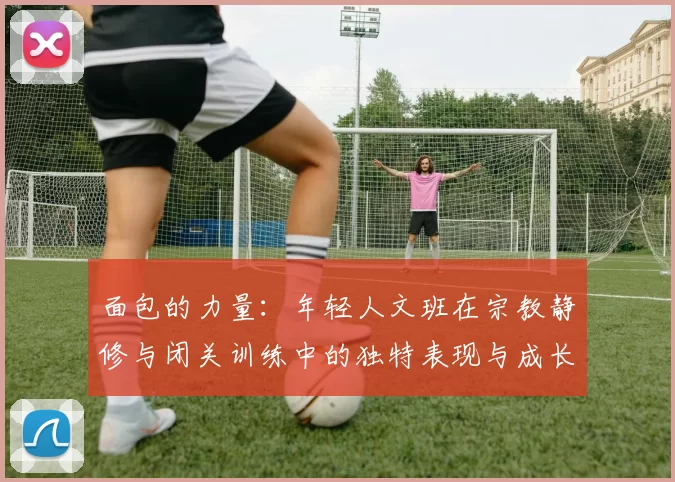 面包的力量：年轻人文班在宗教静修与闭关训练中的独特表现与成长
