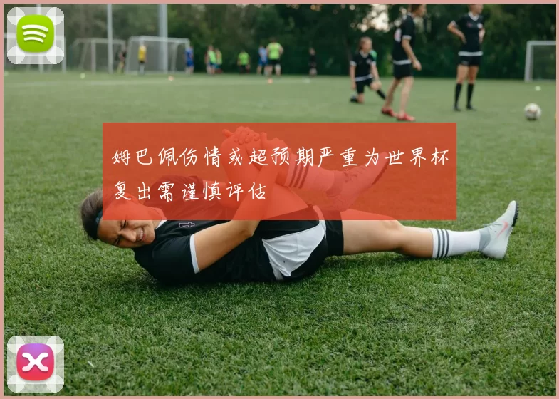 姆巴佩伤情或超预期严重为世界杯复出需谨慎评估