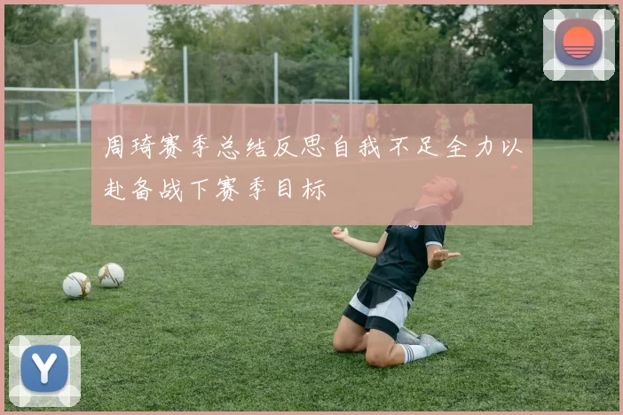 周琦赛季总结反思自我不足全力以赴备战下赛季目标