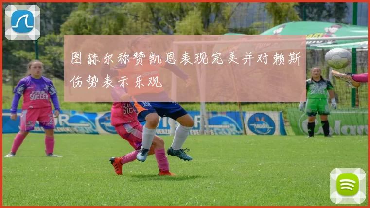 图赫尔称赞凯恩表现完美并对赖斯伤势表示乐观