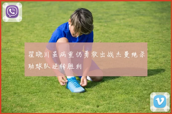 翟晓川虽病重仍勇敢出战杰曼绝杀助球队逆转胜利