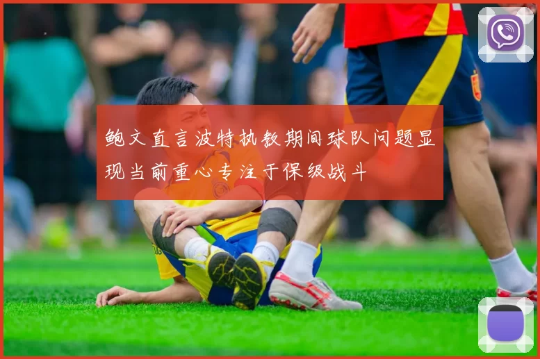 鲍文直言波特执教期间球队问题显现当前重心专注于保级战斗