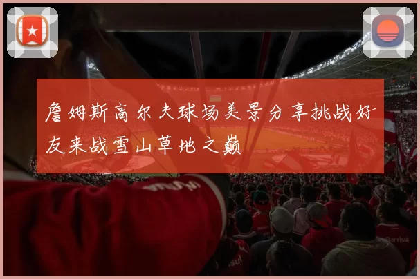 詹姆斯高尔夫球场美景分享挑战好友来战雪山草地之巅