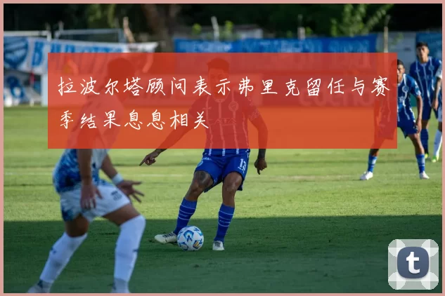 拉波尔塔顾问表示弗里克留任与赛季结果息息相关